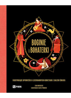 Boginie i bohaterki. Fascynujące opowieści o legendarnych kobietach z całego świata